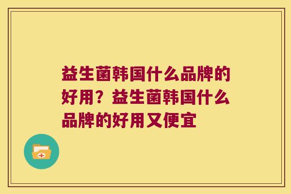 益生菌韩国什么品牌的好用？益生菌韩国什么品牌的好用又便宜