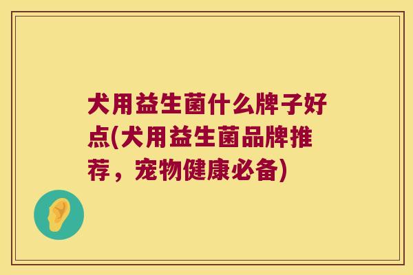犬用益生菌什么牌子好点(犬用益生菌品牌推荐，宠物健康必备)