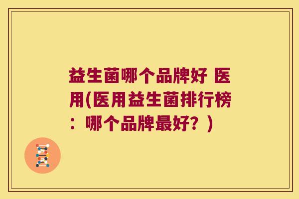 益生菌哪个品牌好 医用(医用益生菌排行榜：哪个品牌最好？)