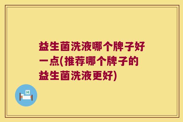 益生菌洗液哪个牌子好一点(推荐哪个牌子的益生菌洗液更好)