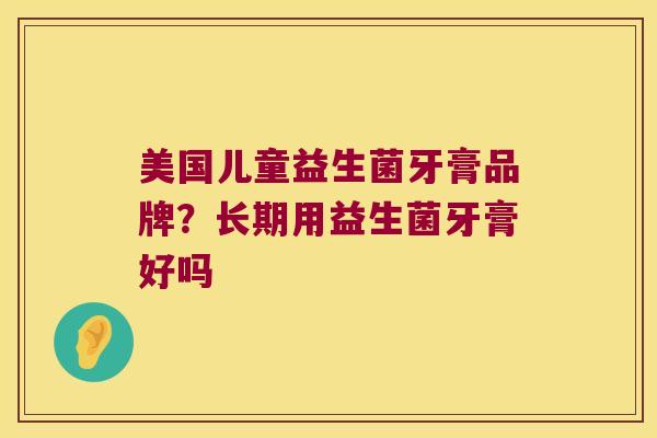 美国儿童益生菌牙膏品牌?长期用益生菌牙膏好吗 美国儿童益生菌牙膏品牌?长期用益生菌牙膏好吗