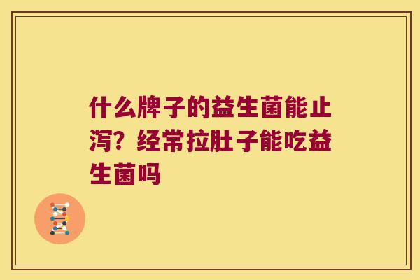 什么牌子的益生菌能止泻?经常拉肚子能吃益生菌吗 什么牌子的益生菌能止泻?经常拉肚子能吃益生菌吗