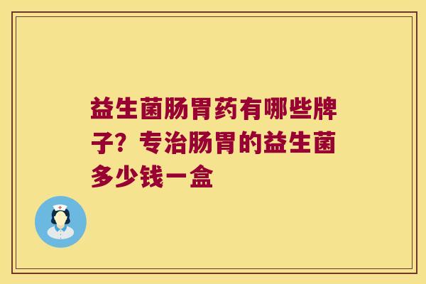 益生菌肠胃药有哪些牌子？专治肠胃的益生菌多少钱一盒