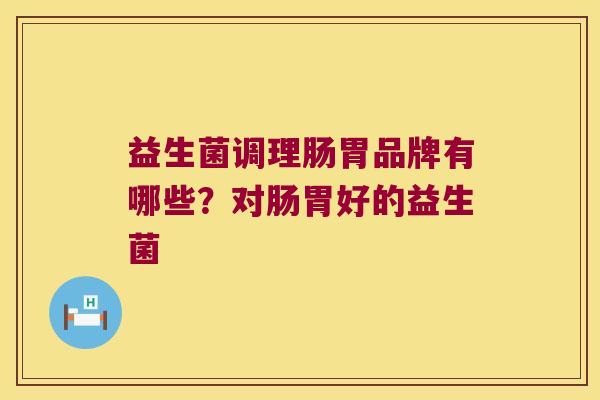 益生菌调理肠胃品牌有哪些？对肠胃好的益生菌