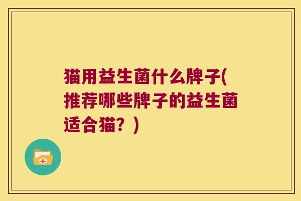 猫用益生菌什么牌子(推荐哪些牌子的益生菌适合猫?) 猫用益生菌什么牌子(推荐哪些牌子的益生菌适合猫?)