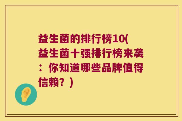 益生菌的排行榜10(益生菌十强排行榜来袭：你知道哪些品牌值得信赖？)