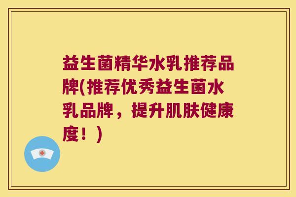 益生菌精华水乳推荐品牌(推荐优秀益生菌水乳品牌，提升肌肤健康度！)