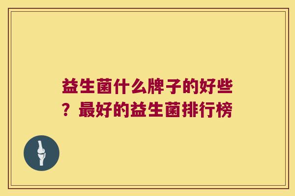 益生菌什么牌子的好些?好的益生菌排行榜 益生菌什么牌子的好些?好的益生菌排行榜