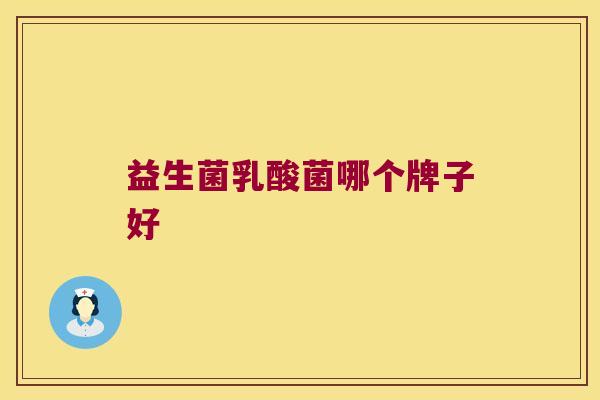 益生菌乳酸菌哪个牌子好 益生菌乳酸菌哪个牌子好