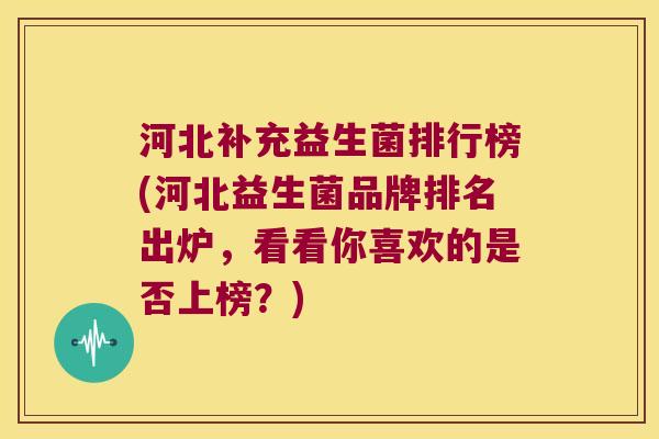 河北补充益生菌排行榜(河北益生菌品牌排名出炉,看看你喜欢的是否上榜?) 河北补充益生菌排行榜(河北益生菌品牌排名出炉,看看你喜欢的是否上榜?)