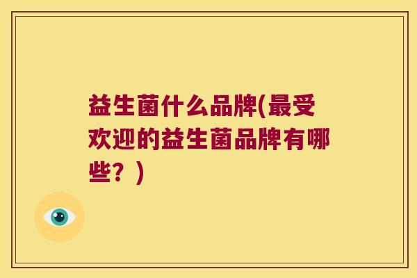 益生菌什么品牌(最受欢迎的益生菌品牌有哪些？)