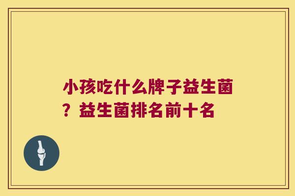 小孩吃什么牌子益生菌？益生菌排名前十名