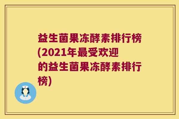 益生菌果冻酵素排行榜(2021年最受欢迎的益生菌果冻酵素排行榜)
