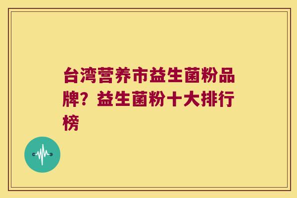 台湾营养市益生菌粉品牌？益生菌粉十大排行榜