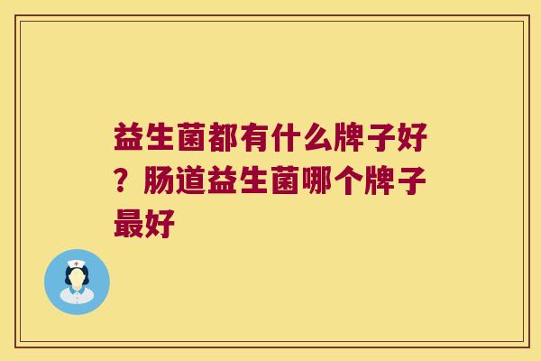 益生菌都有什么牌子好？肠道益生菌哪个牌子最好