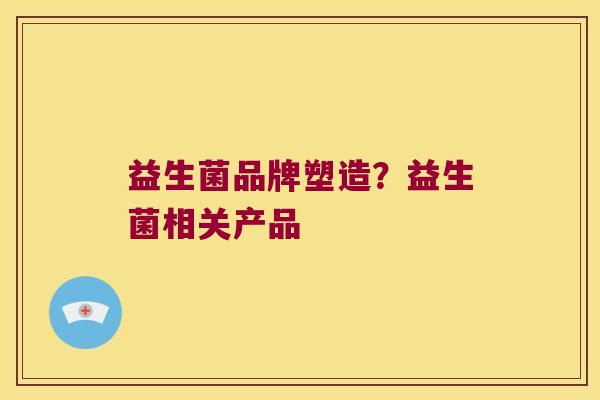 益生菌品牌塑造？益生菌相关产品