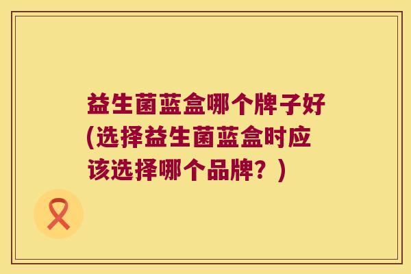 益生菌蓝盒哪个牌子好(选择益生菌蓝盒时应该选择哪个品牌?) 益生菌蓝盒哪个牌子好(选择益生菌蓝盒时应该选择哪个品牌?)