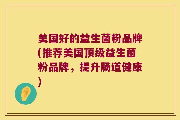 美国好的益生菌粉品牌(推荐美国顶级益生菌粉品牌，提升肠道健康)