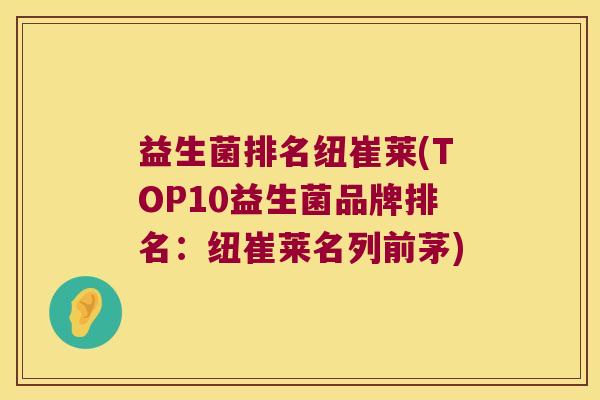 益生菌排名纽崔莱(TOP10益生菌品牌排名：纽崔莱名列前茅)
