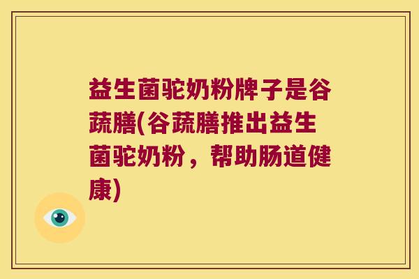 益生菌驼奶粉牌子是谷蔬膳(谷蔬膳推出益生菌驼奶粉，帮助肠道健康)