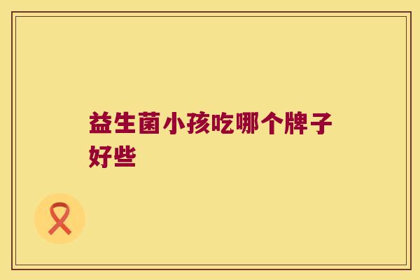 益生菌小孩吃哪个牌子好些