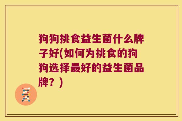 狗狗挑食益生菌什么牌子好(如何为挑食的狗狗选择最好的益生菌品牌？)