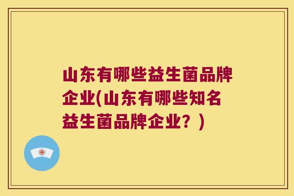 山东有哪些益生菌品牌企业(山东有哪些知名益生菌品牌企业？)