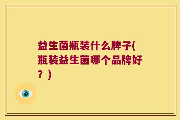 益生菌瓶装什么牌子(瓶装益生菌哪个品牌好？)