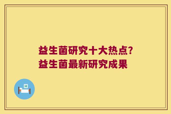 益生菌研究十大热点？益生菌最新研究成果
