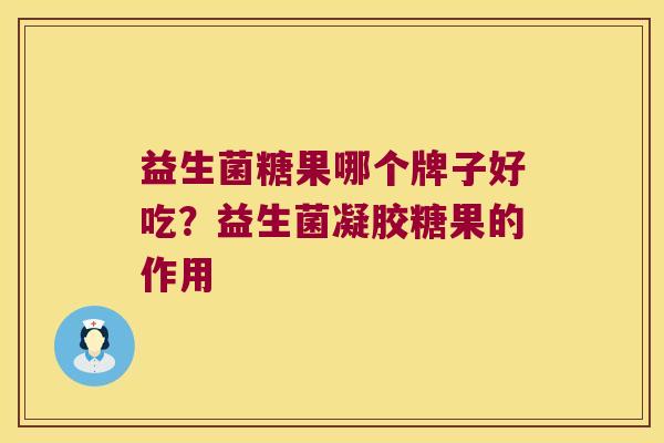 益生菌糖果哪个牌子好吃?益生菌凝胶糖果的作用 益生菌糖果哪个牌子好吃?益生菌凝胶糖果的作用