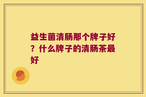 益生菌清肠那个牌子好?什么牌子的清肠茶好 益生菌清肠那个牌子好?什么牌子的清肠茶好