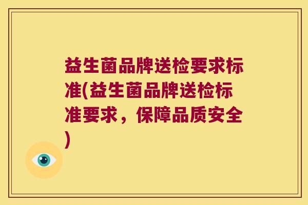 益生菌品牌送检要求标准(益生菌品牌送检标准要求，保障品质安全)