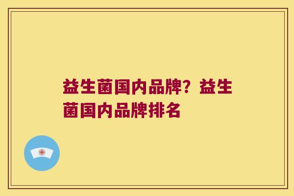 益生菌国内品牌?益生菌国内品牌排名 益生菌国内品牌?益生菌国内品牌排名