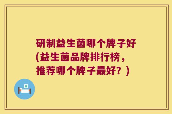 研制益生菌哪个牌子好(益生菌品牌排行榜，推荐哪个牌子最好？)