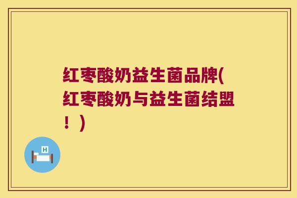 红枣酸奶益生菌品牌(红枣酸奶与益生菌结盟!) 红枣酸奶益生菌品牌(红枣酸奶与益生菌结盟!)
