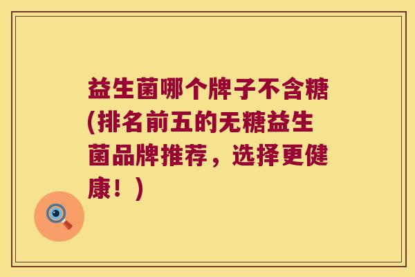 益生菌哪个牌子不含糖(排名前五的无糖益生菌品牌推荐，选择更健康！)