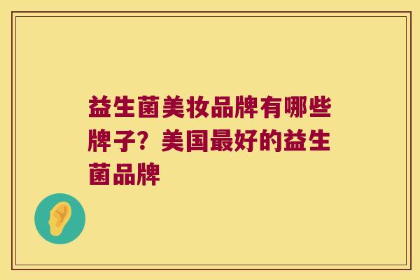 益生菌美妆品牌有哪些牌子?美国好的益生菌品牌 益生菌美妆品牌有哪些牌子?美国好的益生菌品牌