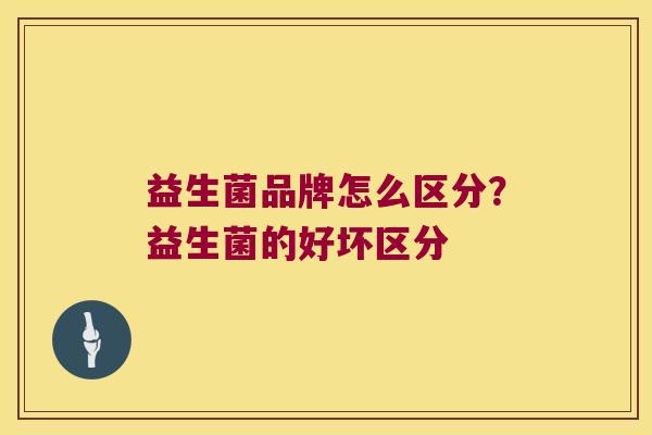 益生菌品牌怎么区分?益生菌的好坏区分 益生菌品牌怎么区分?益生菌的好坏区分