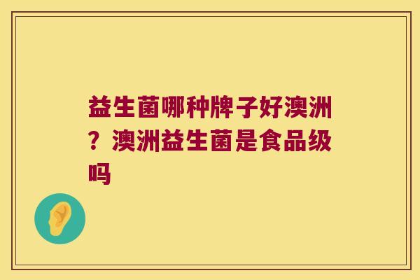 益生菌哪种牌子好澳洲？澳洲益生菌是食品级吗
