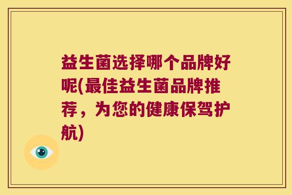益生菌选择哪个品牌好呢(最佳益生菌品牌推荐，为您的健康保驾护航)