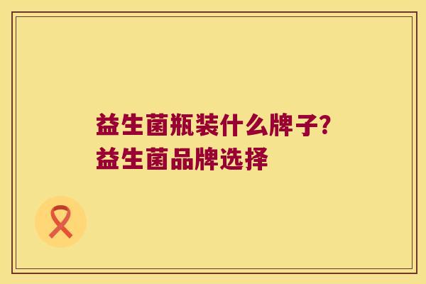益生菌瓶装什么牌子?益生菌品牌选择 益生菌瓶装什么牌子?益生菌品牌选择