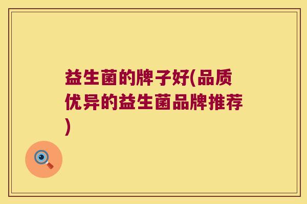 益生菌的牌子好(品质优异的益生菌品牌推荐)