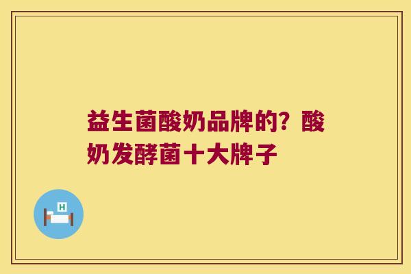 益生菌酸奶品牌的?酸奶发酵菌十大牌子 益生菌酸奶品牌的?酸奶发酵菌十大牌子