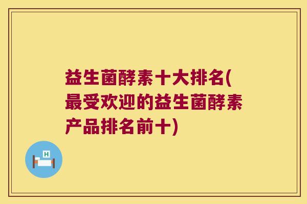 益生菌酵素十大排名(最受欢迎的益生菌酵素产品排名前十)
