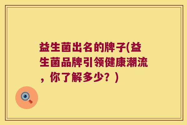 益生菌出名的牌子(益生菌品牌引领健康潮流，你了解多少？)
