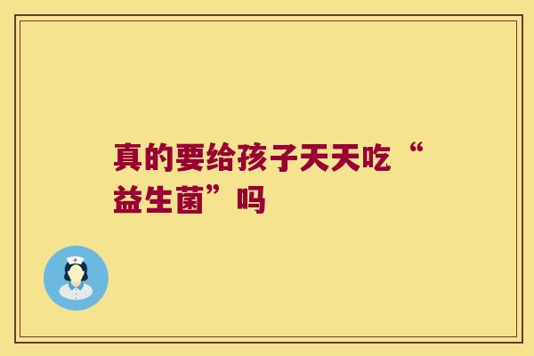 真的要给孩子天天吃“益生菌”吗
