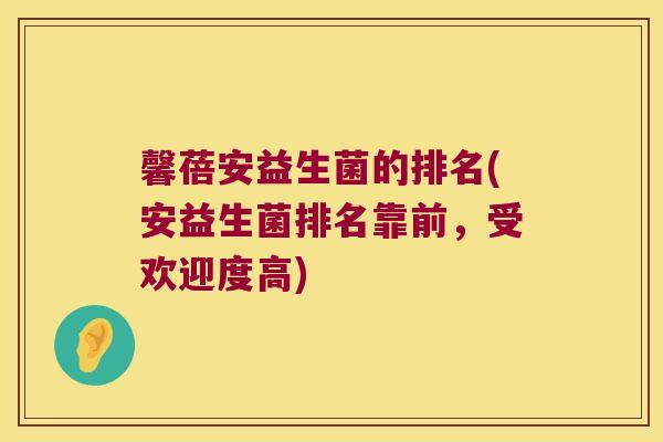馨蓓安益生菌的排名(安益生菌排名靠前，受欢迎度高)