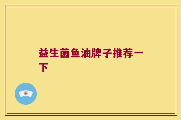 益生菌鱼油牌子推荐一下 益生菌鱼油牌子推荐一下