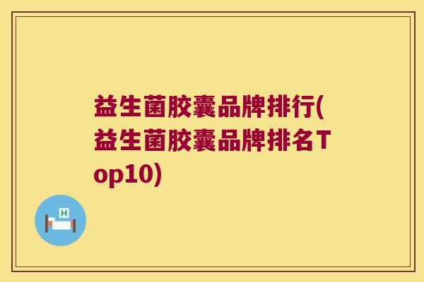 益生菌胶囊品牌排行(益生菌胶囊品牌排名Top10)