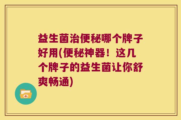 益生菌哪个牌子好用(神器!这几个牌子的益生菌让你舒爽畅通) 益生菌哪个牌子好用(神器!这几个牌子的益生菌让你舒爽畅通)